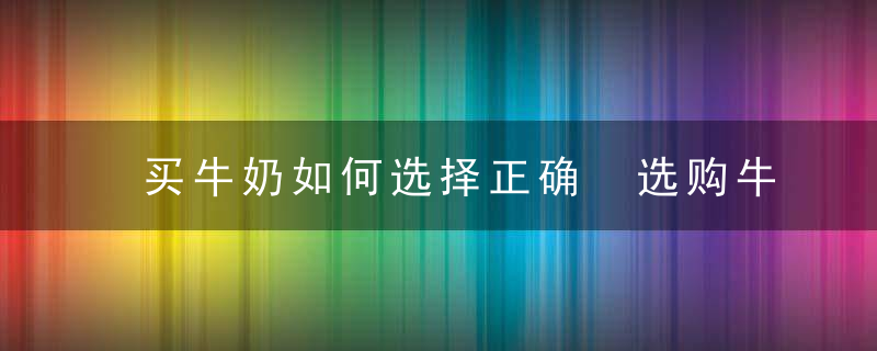 买牛奶如何选择正确 选购牛奶的方法